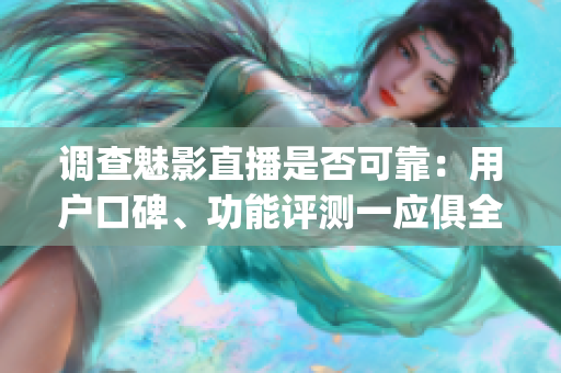 調(diào)查魅影直播是否可靠：用戶口碑、功能評測一應(yīng)俱全(1)
