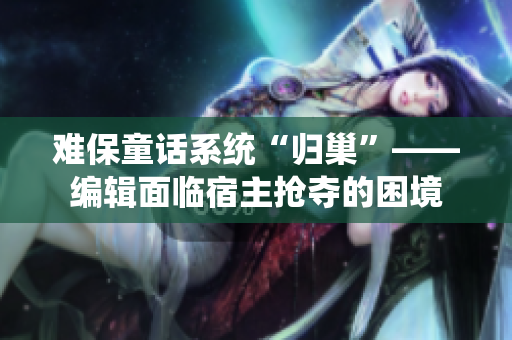 難保童話系統“歸巢”——編輯面臨宿主搶奪的困境