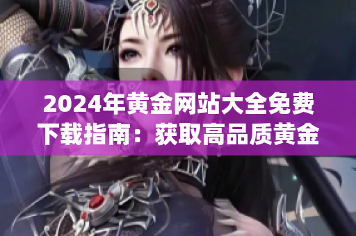 2024年黃金網站大全免費下載指南：獲取高品質黃金資源的最新途徑(1)