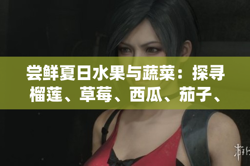嘗鮮夏日水果與蔬菜：探尋榴蓮、草莓、西瓜、茄子、黃瓜的美味滋味(1)