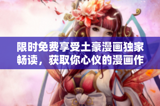 限時免費享受土豪漫畫獨家暢讀，獲取你心儀的漫畫作品