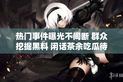 熱門事件曝光不間斷 群眾挖掘黑料 閑話茶余吃瓜待宜