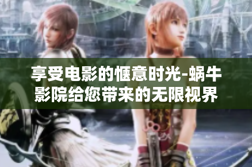 享受電影的愜意時光-蝸牛影院給您帶來的無限視界
