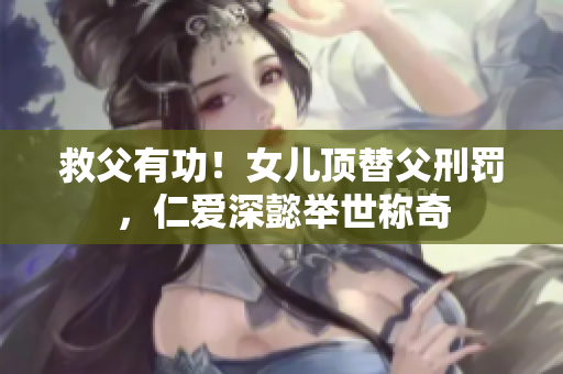 救父有功！女兒頂替父刑罰，仁愛深懿舉世稱奇