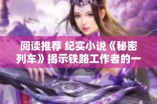閱讀推薦 紀(jì)實小說《秘密列車》揭示鐵路工作者的一生一世的奮斗歷程