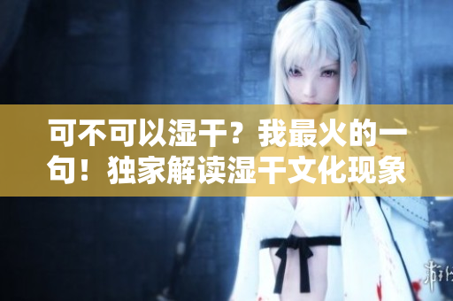 可不可以濕干？我最火的一句！獨家解讀濕干文化現(xiàn)象