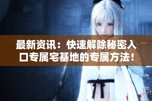最新資訊：快速解除秘密入口專屬宅基地的專屬方法！