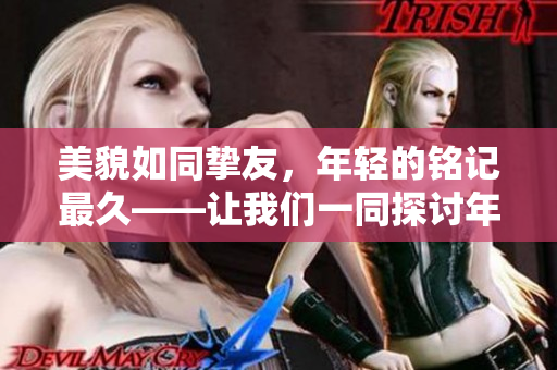 美貌如同摯友，年輕的銘記最久——讓我們一同探討年輕貌美的奧秘
