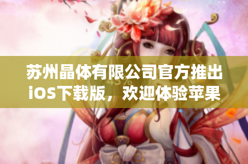 蘇州晶體有限公司官方推出iOS下載版，歡迎體驗蘋果平臺新應用(1)