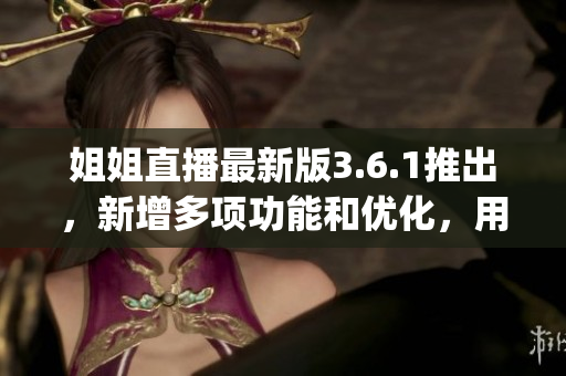 姐姐直播最新版3.6.1推出，新增多項功能和優(yōu)化，用戶體驗提升(1)