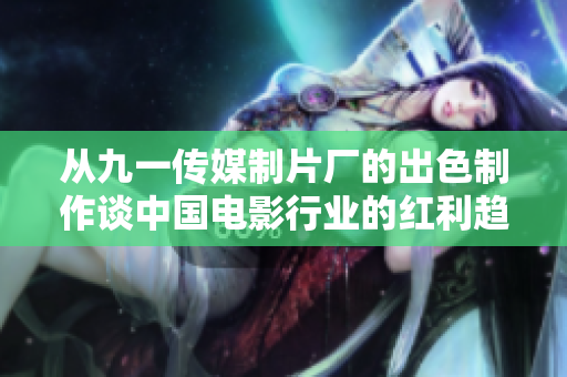 從九一傳媒制片廠的出色制作談中國電影行業(yè)的紅利趨勢