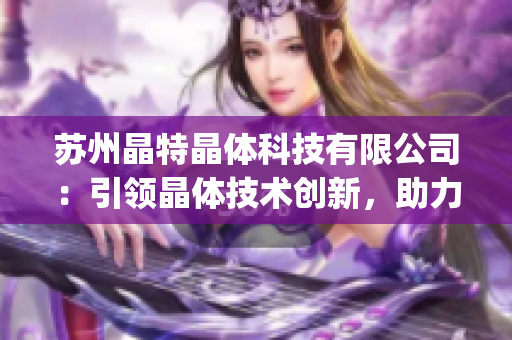 蘇州晶特晶體科技有限公司：引領(lǐng)晶體技術(shù)創(chuàng)新，助力科技行業(yè)發(fā)展(1)