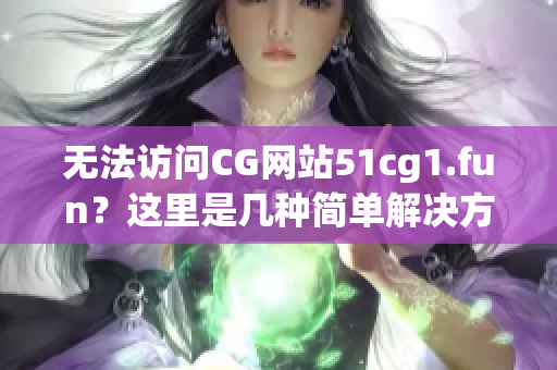 無法訪問CG網站51cg1.fun？這里是幾種簡單解決方法