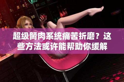 超級胬肉系統痛苦折磨？這些方法或許能幫助你緩解