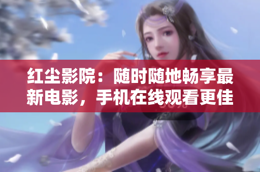 紅塵影院：隨時(shí)隨地暢享最新電影，手機(jī)在線觀看更佳！