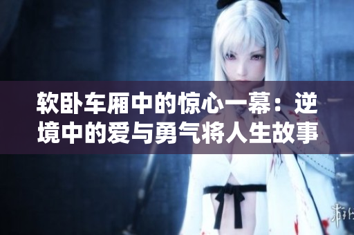 軟臥車廂中的驚心一幕：逆境中的愛與勇氣將人生故事演繹得淋漓盡致