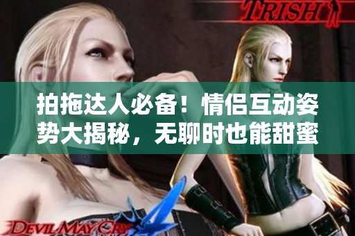 拍拖達(dá)人必備！情侶互動(dòng)姿勢(shì)大揭秘，無(wú)聊時(shí)也能甜蜜互動(dòng)