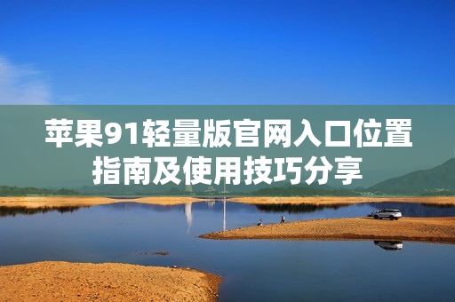 蘋(píng)果91輕量版官網(wǎng)入口位置指南及使用技巧分享