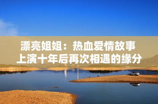 漂亮姐姐：熱血愛情故事 上演十年后再次相遇的緣分
