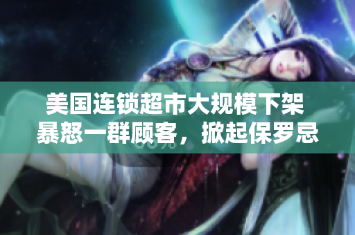 美國連鎖超市大規模下架 暴怒一群顧客，掀起保羅忌風波！