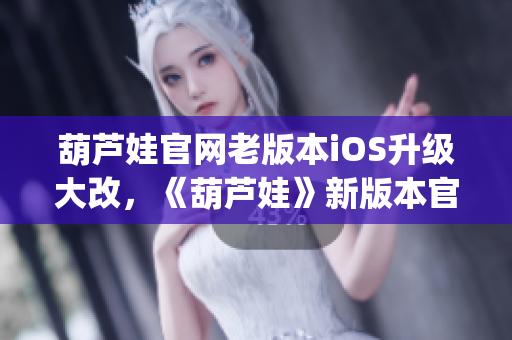 葫蘆娃官網老版本iOS升級大改，《葫蘆娃》新版本官網iOS上線！(1)