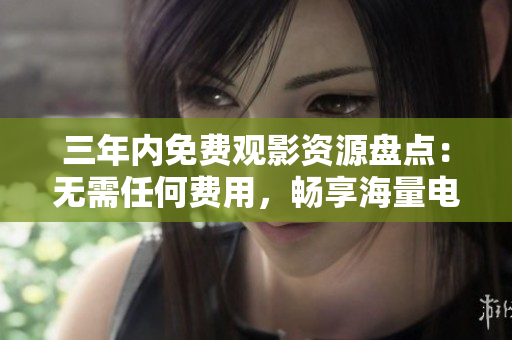 三年內(nèi)免費(fèi)觀影資源盤點(diǎn)：無(wú)需任何費(fèi)用，暢享海量電影資源