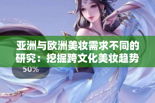 亞洲與歐洲美妝需求不同的研究：挖掘跨文化美妝趨勢