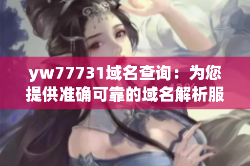 yw77731域名查詢：為您提供準(zhǔn)確可靠的域名解析服務(wù)