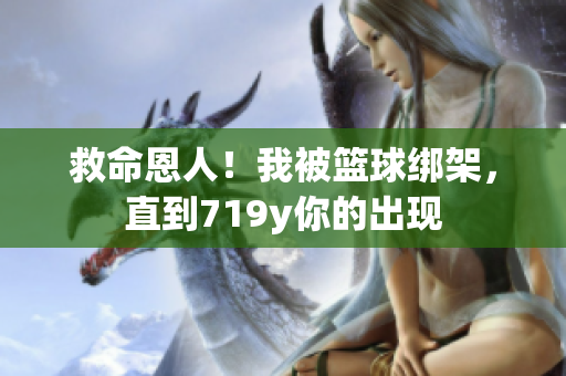 救命恩人！我被籃球綁架，直到719y你的出現