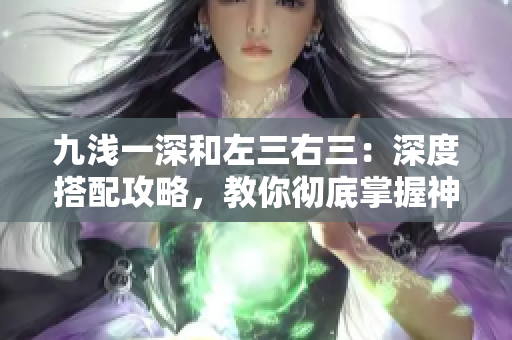 九淺一深和左三右三：深度搭配攻略，教你徹底掌握神級(jí)搭配技巧