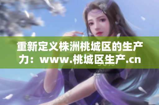 重新定義株洲桃城區(qū)的生產(chǎn)力：www.桃城區(qū)生產(chǎn).cn