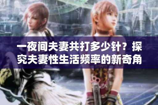 一夜間夫妻共打多少針？探究夫妻性生活頻率的新奇角度