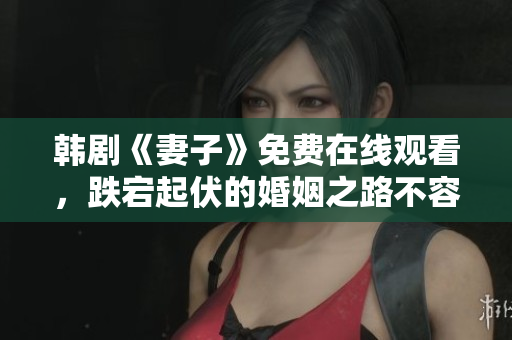 韓劇《妻子》免費在線觀看，跌宕起伏的婚姻之路不容錯過