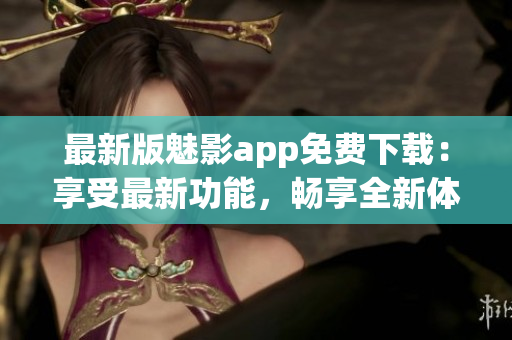 最新版魅影app免費下載：享受最新功能，暢享全新體驗(1)