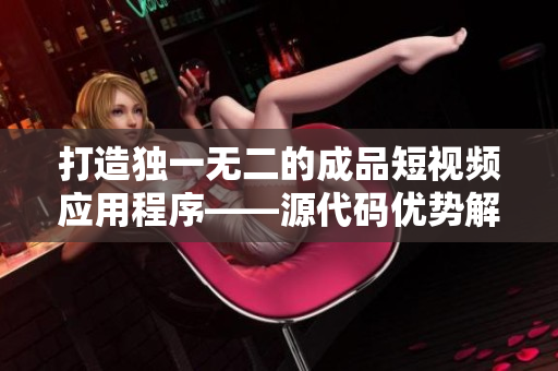 打造獨一無二的成品短視頻應用程序——源代碼優勢解析