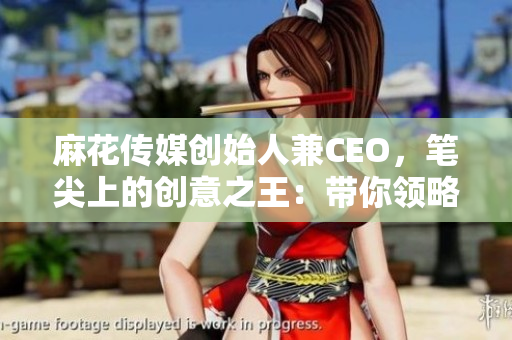 麻花傳媒創始人兼CEO，筆尖上的創意之王：帶你領略幽默藝術的深度