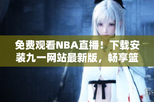 免費觀看NBA直播！下載安裝九一網(wǎng)站最新版，暢享籃球盛宴