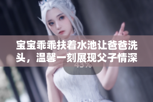 寶寶乖乖扶著水池讓爸爸洗頭，溫馨一刻展現(xiàn)父子情深
