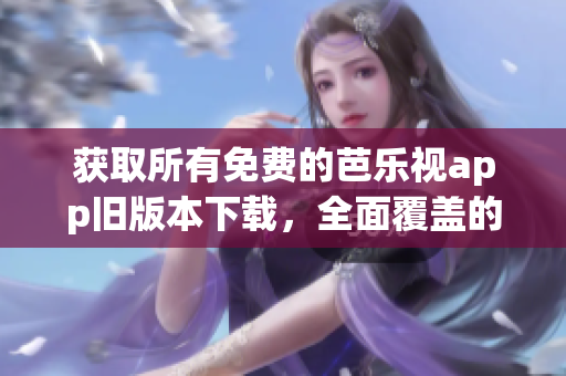 獲取所有免費的芭樂視app舊版本下載，全面覆蓋的下載地址
