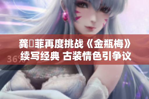 龔玥菲再度挑戰(zhàn)《金瓶梅》 續(xù)寫經(jīng)典 古裝情色引爭議