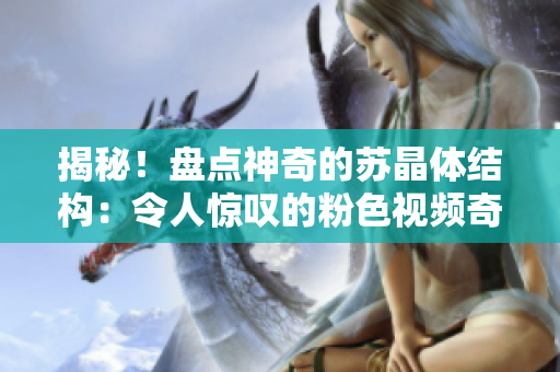 揭秘！盤點神奇的蘇晶體結構：令人驚嘆的粉色視頻奇觀！