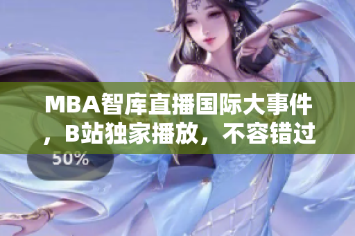 MBA智庫直播國際大事件，B站獨家播放，不容錯過！