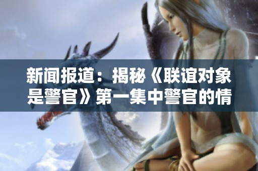 新聞報道：揭秘《聯誼對象是警官》第一集中警官的情感世界
