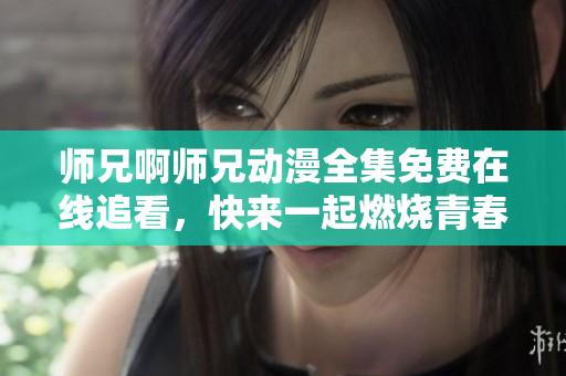 師兄啊師兄動漫全集免費在線追看，快來一起燃燒青春！