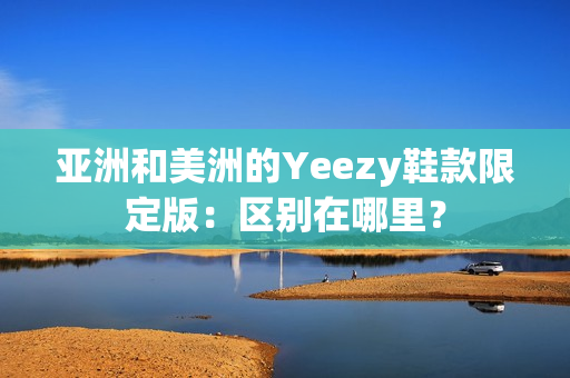 亞洲和美洲的Yeezy鞋款限定版：區別在哪里？