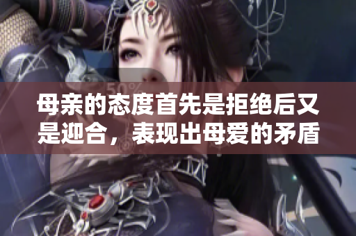 母親的態度首先是拒絕后又是迎合，表現出母愛的矛盾情感
