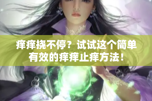 癢癢撓不停？試試這個簡單有效的癢癢止癢方法！