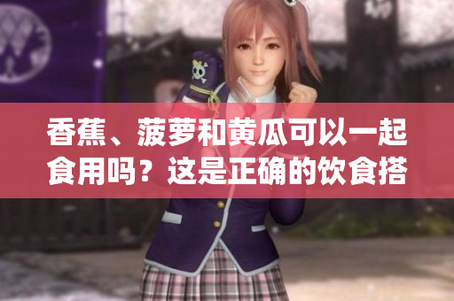 香蕉、菠蘿和黃瓜可以一起食用嗎？這是正確的飲食搭配嗎？(1)