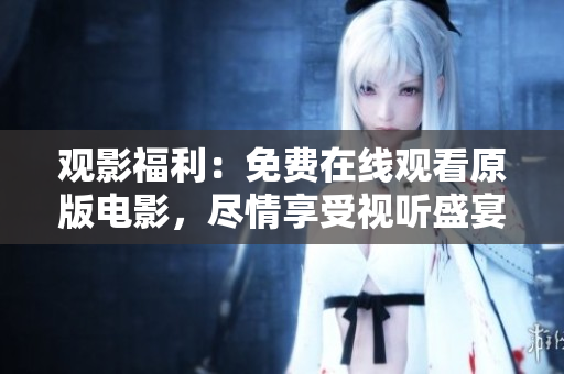 觀影福利：免費(fèi)在線觀看原版電影，盡情享受視聽盛宴！