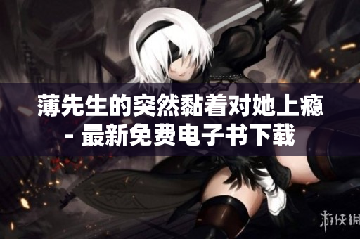 薄先生的突然黏著對(duì)她上癮 - 最新免費(fèi)電子書下載 